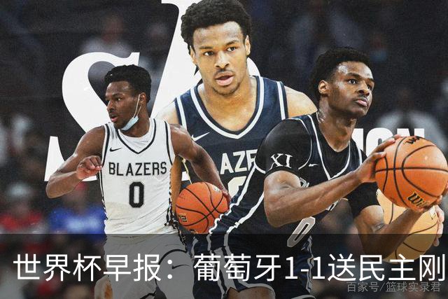 世界杯早报：葡萄牙1-1送民主刚果世界杯首分；英格兰4-2克罗地亚